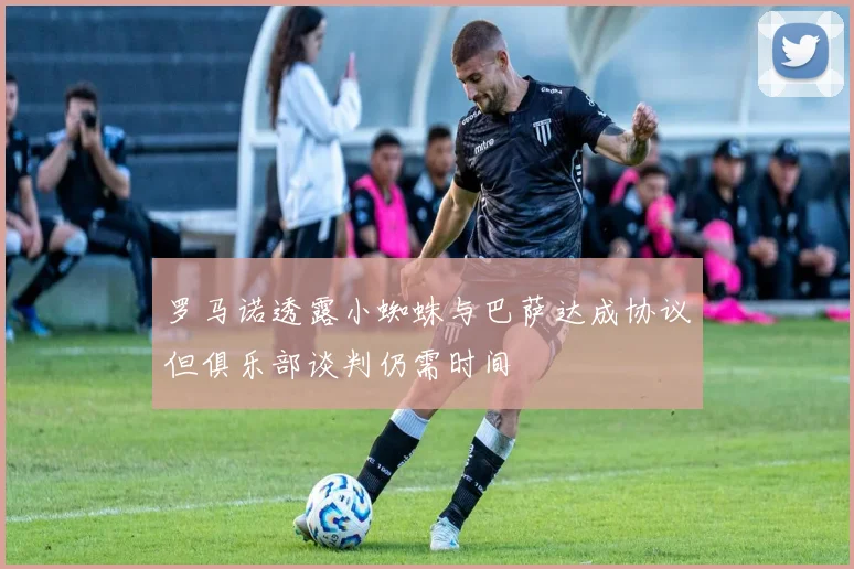 罗马诺透露小蜘蛛与巴萨达成协议但俱乐部谈判仍需时间